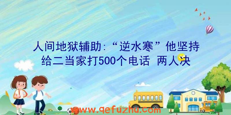 人间地狱辅助:“逆水寒”他坚持给二当家打500个电话